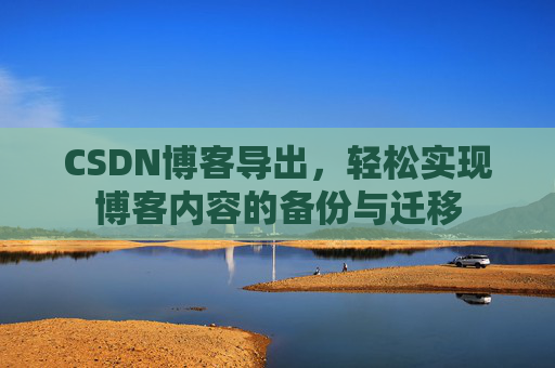 CSDN博客导出，轻松实现博客内容的备份与迁移